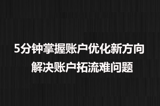 5分鐘掌握賬戶優(yōu)化新方向， 解決賬戶拓流難問題。